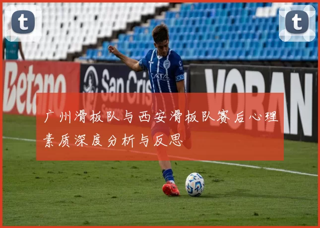 广州滑板队与西安滑板队赛后心理素质深度分析与反思