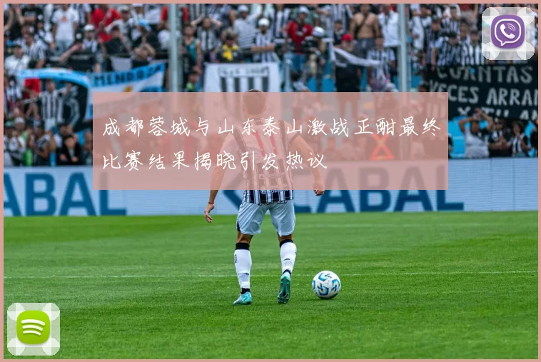 成都蓉城与山东泰山激战正酣最终比赛结果揭晓引发热议