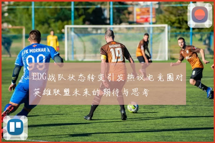 EDG战队状态转变引发热议电竞圈对英雄联盟未来的期待与思考