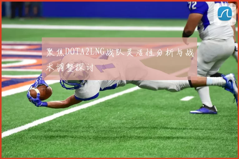 聚焦DOTA2LNG战队灵活性分析与战术调整探讨