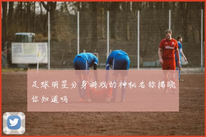 足球明星分身游戏的神秘名称揭晓你知道吗