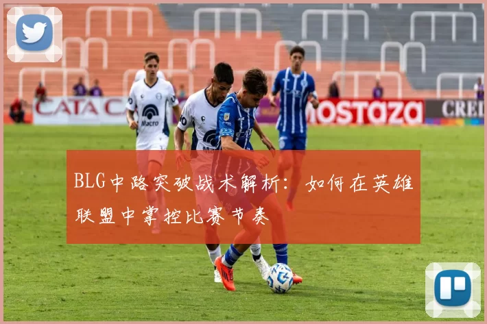 BLG中路突破战术解析：如何在英雄联盟中掌控比赛节奏
