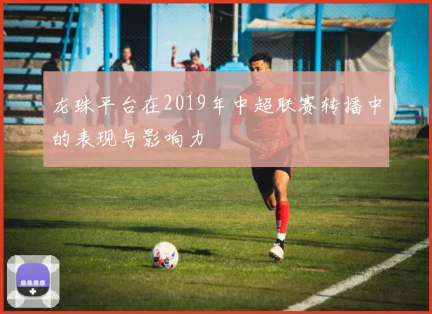 龙珠平台在2019年中超联赛转播中的表现与影响力