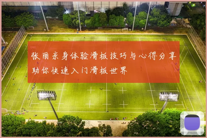 张丽亲身体验滑板技巧与心得分享助你快速入门滑板世界
