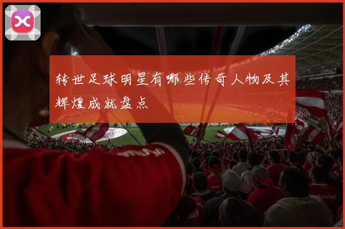 转世足球明星有哪些传奇人物及其辉煌成就盘点