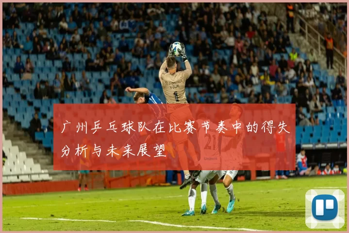 广州乒乓球队在比赛节奏中的得失分析与未来展望