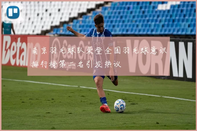 南京羽毛球队荣登全国羽毛球意识排行榜第二名引发热议