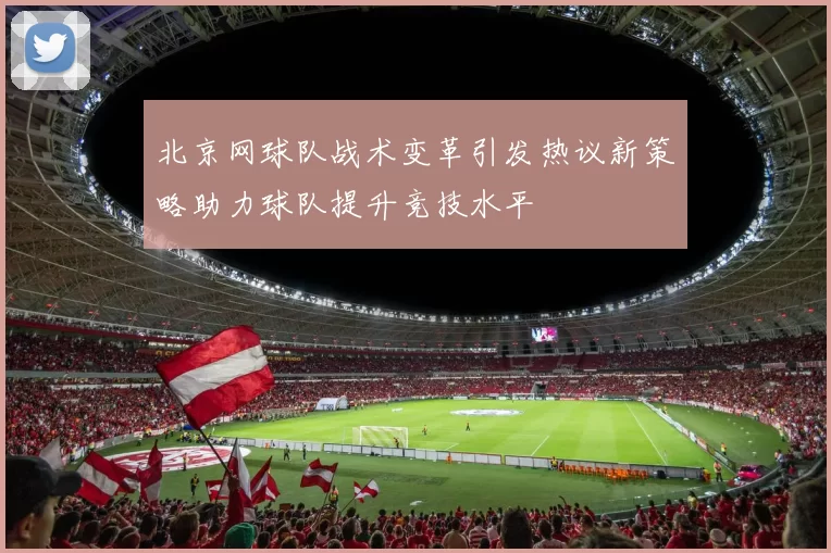 北京网球队战术变革引发热议新策略助力球队提升竞技水平