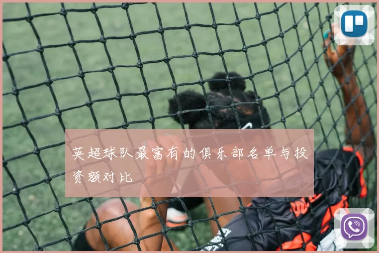 英超球队最富有的俱乐部名单与投资额对比