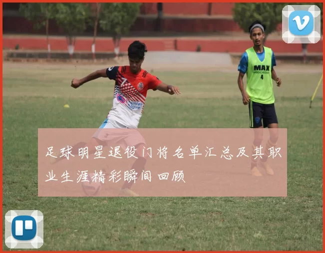 足球明星退役门将名单汇总及其职业生涯精彩瞬间回顾
