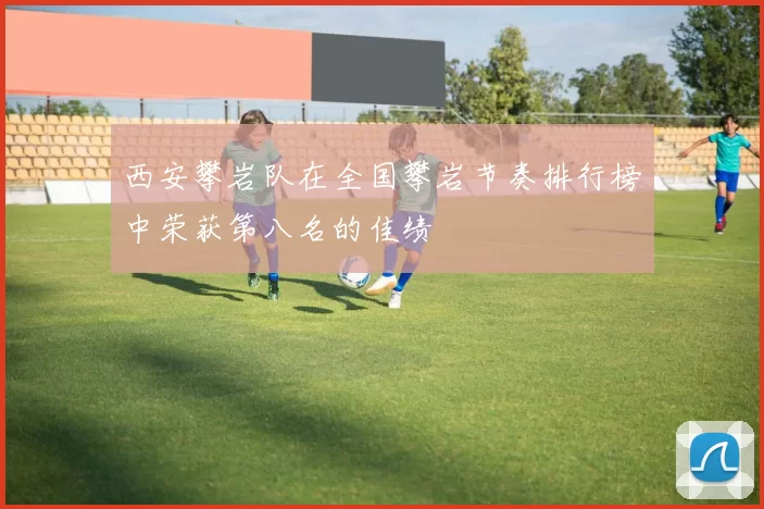 西安攀岩队在全国攀岩节奏排行榜中荣获第八名的佳绩
