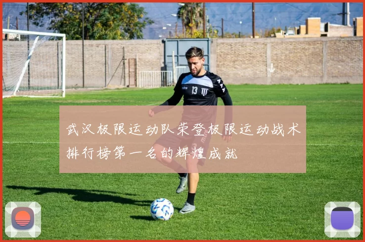 武汉极限运动队荣登极限运动战术排行榜第一名的辉煌成就