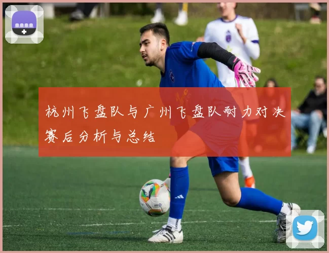 杭州飞盘队与广州飞盘队耐力对决赛后分析与总结