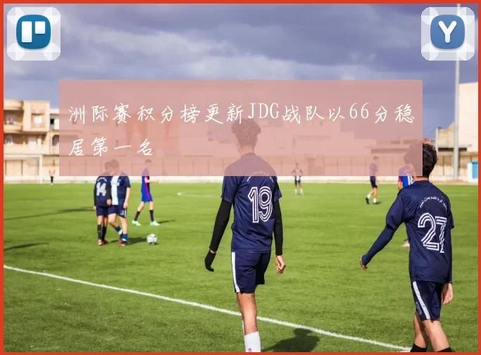 洲际赛积分榜更新JDG战队以66分稳居第一名