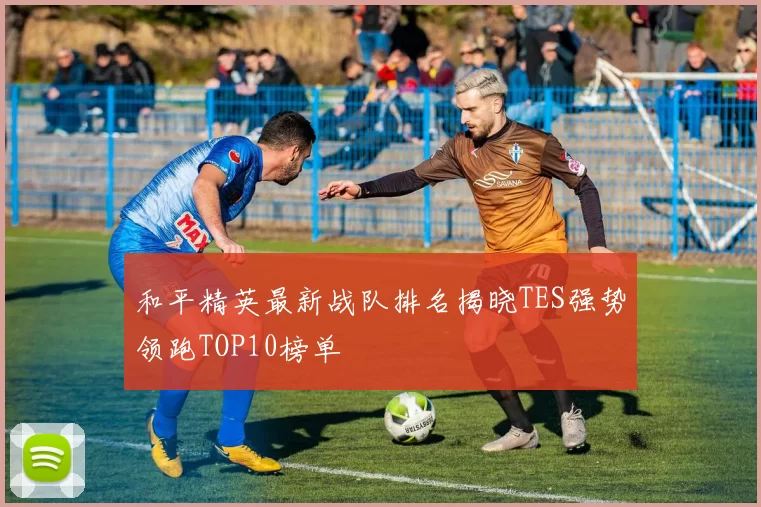 和平精英最新战队排名揭晓TES强势领跑TOP10榜单